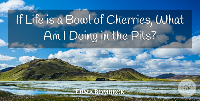 Erma Bombeck Quote About Pits, Life Is, Cherries: If Life Is A Bowl...