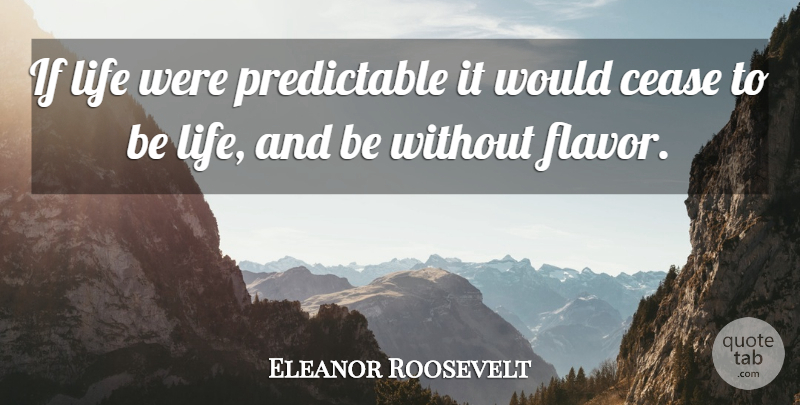 Eleanor Roosevelt: If life were predictable it would cease to be life ...