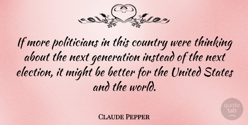 Claude Pepper Quote About Country, Thinking, Generations: If More Politicians In This...