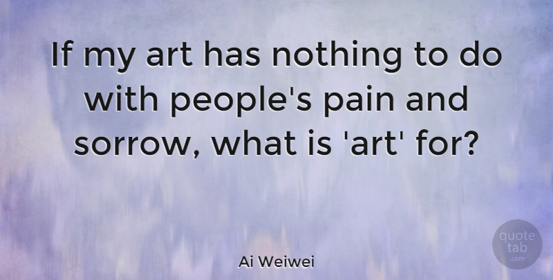 Ai Weiwei Quote About Art, Pain, People: If My Art Has Nothing...