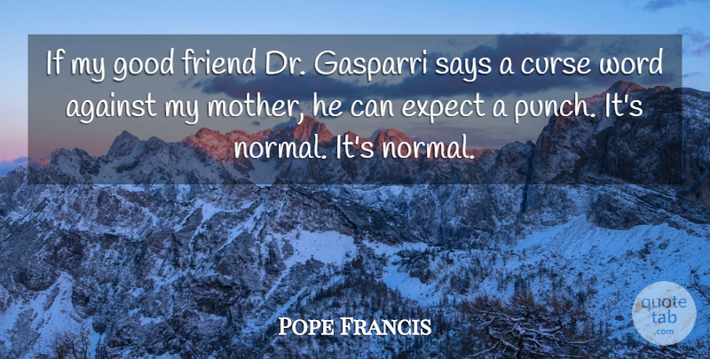 Pope Francis Quote About Mother, Good Friend, Normal: If My Good Friend Dr...