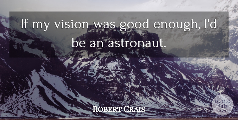 Robert Crais Quote About Vision, Enough, Astronaut: If My Vision Was Good...