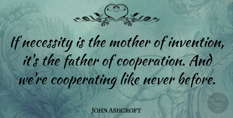 John Ashcroft Quote About Mother, Father, Cooperation: If Necessity Is The Mother...