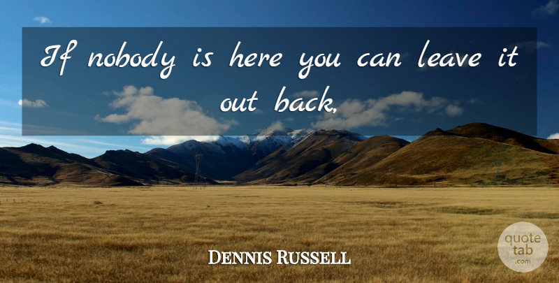 Dennis Russell Quote About Leave, Nobody: If Nobody Is Here You...