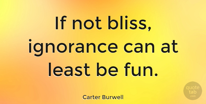 Carter Burwell Quote About Fun, Ignorance, Bliss: If Not Bliss Ignorance Can...