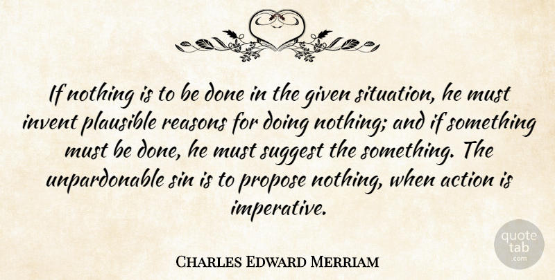 Charles Edward Merriam Quote About Given, Invent, Plausible, Propose, Reasons: If Nothing Is To Be...
