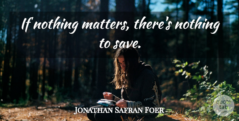 Jonathan Safran Foer Quote About Matter, Nothing Matters, Eating Animals: If Nothing Matters Theres Nothing...