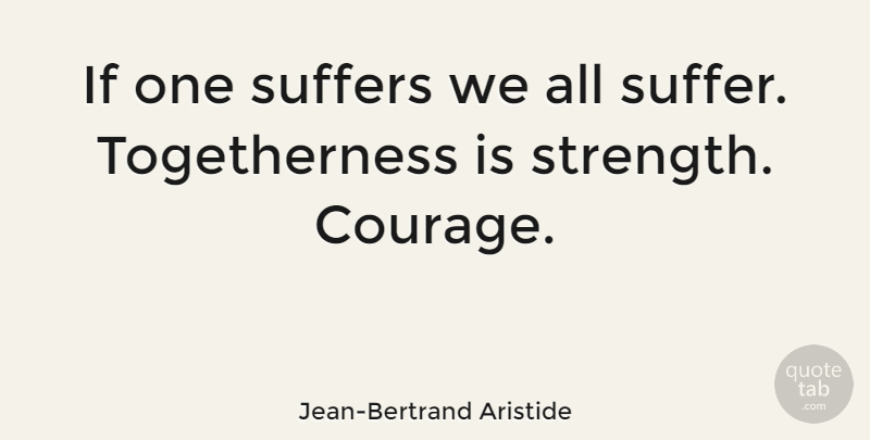 Jean-Bertrand Aristide Quote About Suffering, Togetherness, Courage Strength: If One Suffers We All...