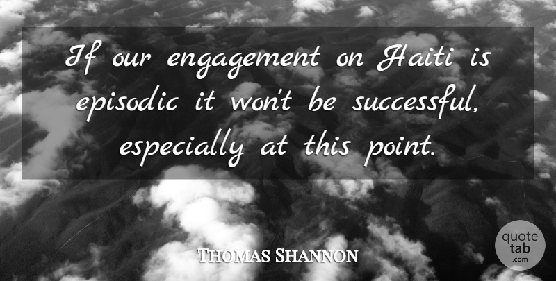Thomas Shannon Quote About Engagement, Episodic, Haiti: If Our Engagement On Haiti...