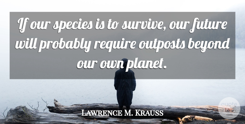 Lawrence M. Krauss Quote About Planets, Our Future, Species: If Our Species Is To...