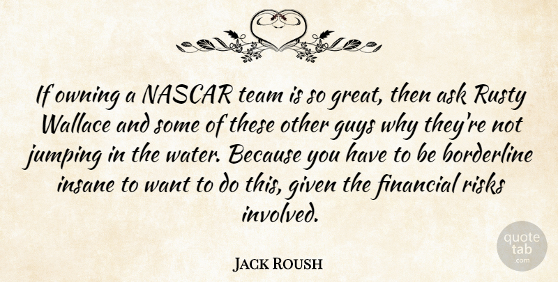 Jack Roush Quote About Ask, Borderline, Financial, Given, Guys: If Owning A Nascar Team...