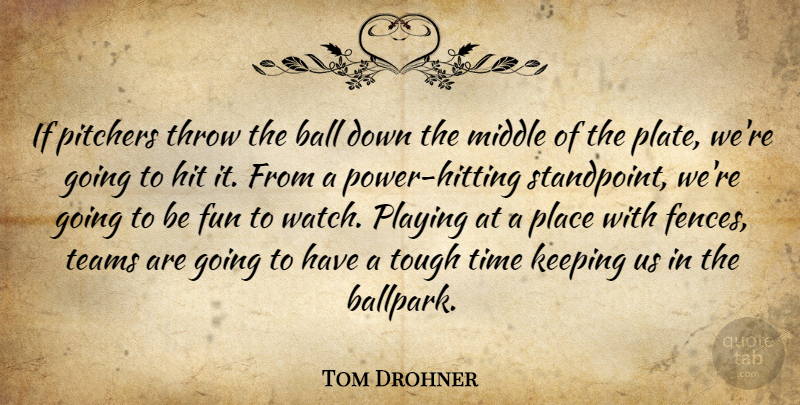 Tom Drohner Quote About Ball, Fun, Hit, Keeping, Middle: If Pitchers Throw The Ball...