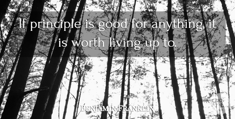 Benjamin Franklin Quote About Integrity, Principles, Worth Living: If Principle Is Good For...