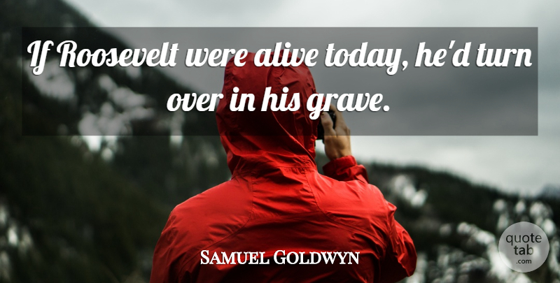 Samuel Goldwyn Quote About Alive, Today, Graves: If Roosevelt Were Alive Today...