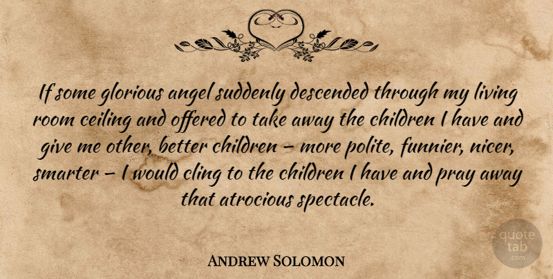 Andrew Solomon Quote About Children, Angel, Giving: If Some Glorious Angel Suddenly...