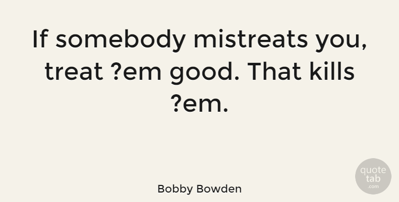 Bobby Bowden Quote About Ems, Killing, Treats: If Somebody Mistreats You Treat...