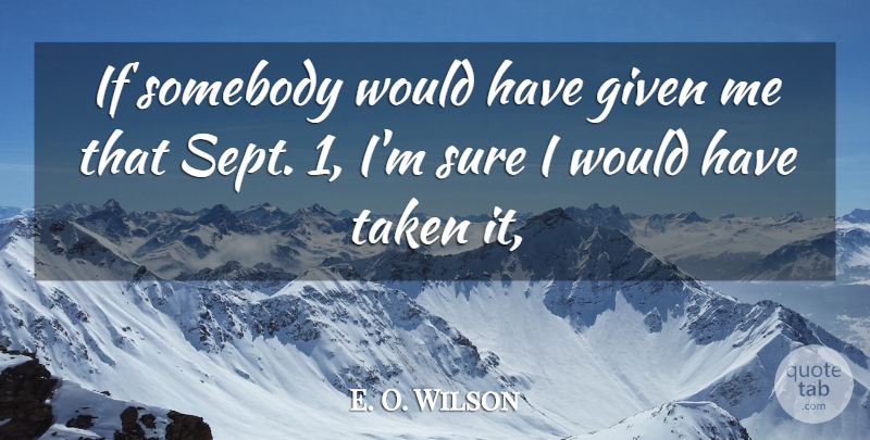 E. O. Wilson Quote About Given, Somebody, Sure, Taken: If Somebody Would Have Given...