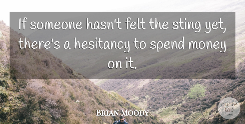 Brian Moody Quote About Felt, Money, Spend, Sting: If Someone Hasnt Felt The...