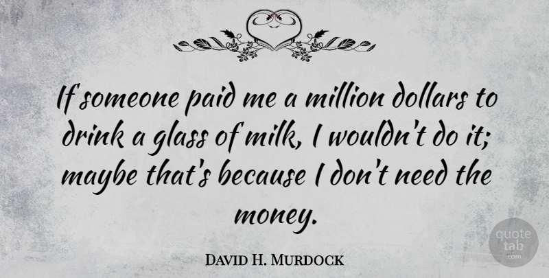 David H. Murdock Quote About Dollars, Glass, Maybe, Million, Money: If Someone Paid Me A...
