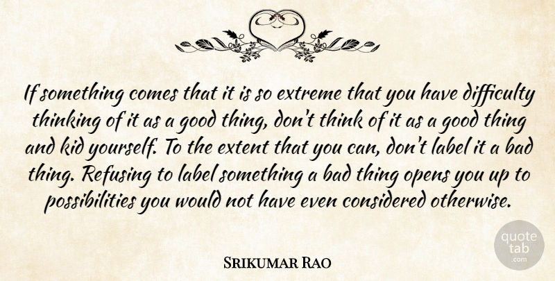 Srikumar Rao Quote About Bad, Considered, Extent, Extreme, Good: If Something Comes That It...