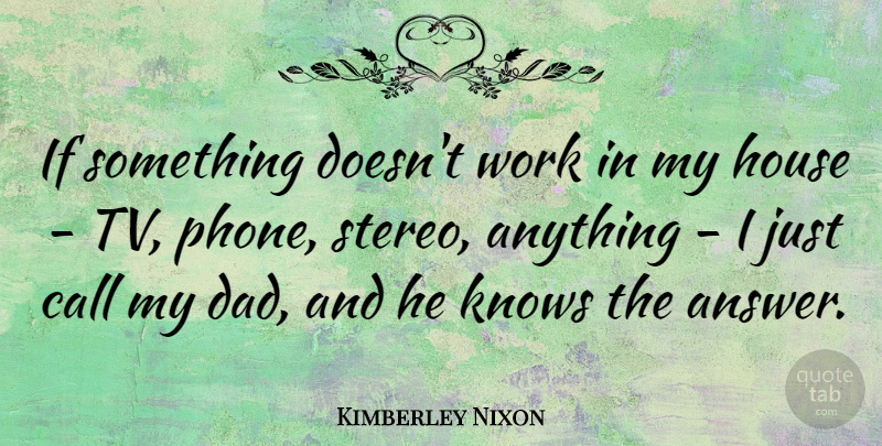 Kimberley Nixon Quote About Call, Dad, House, Knows, Work: If Something Doesnt Work In...