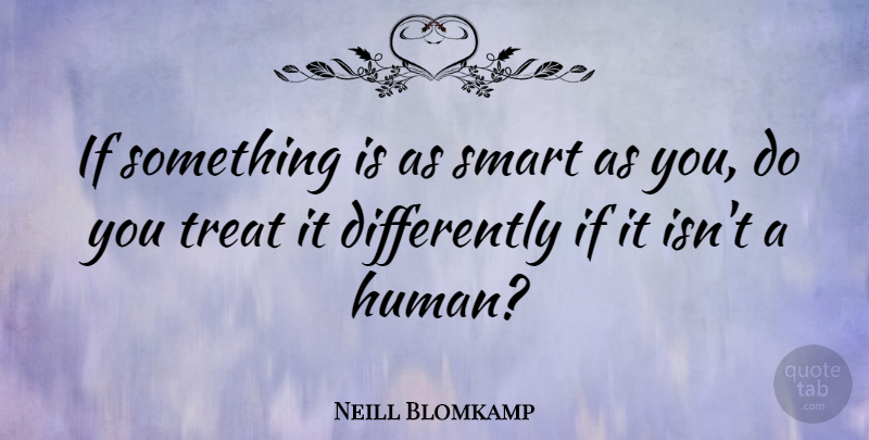 Neill Blomkamp Quote About Smart, Treats, Humans: If Something Is As Smart...