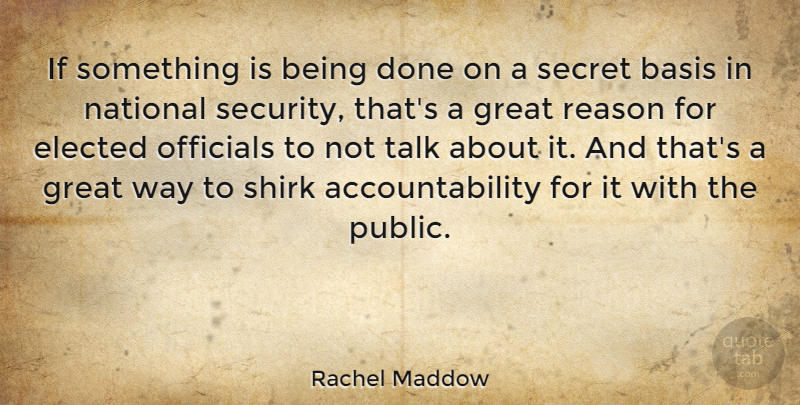 Rachel Maddow Quote About Accountability, Secret, Done: If Something Is Being Done...