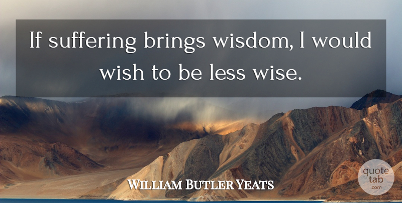 William Butler Yeats Quote About Wise, Wisdom, Suffering: If Suffering Brings Wisdom I...