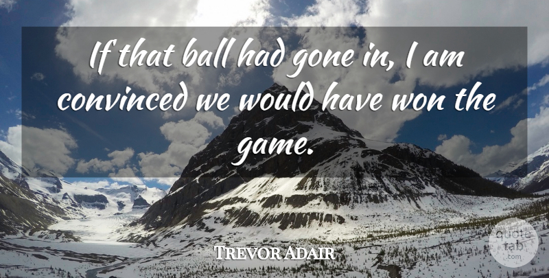 Trevor Adair Quote About Ball, Convinced, Gone, Won: If That Ball Had Gone...
