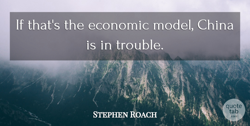 Stephen Roach Quote About China, Economic, Trouble: If Thats The Economic Model...
