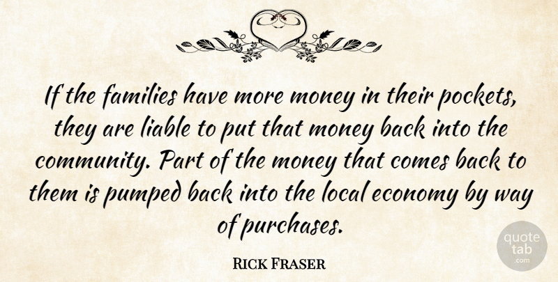 Rick Fraser Quote About Community, Economy, Families, Liable, Local: If The Families Have More...