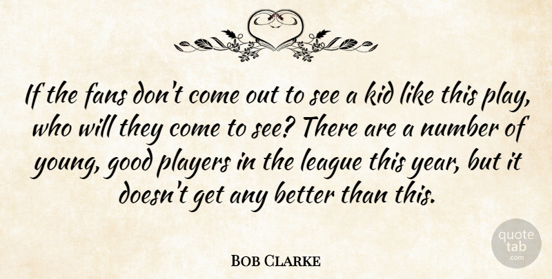 Bob Clarke Quote About Fans, Good, Kid, League, Number: If The Fans Dont Come...