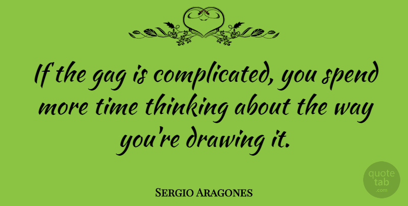 Sergio Aragones Quote About Thinking, Drawing, Way: If The Gag Is Complicated...