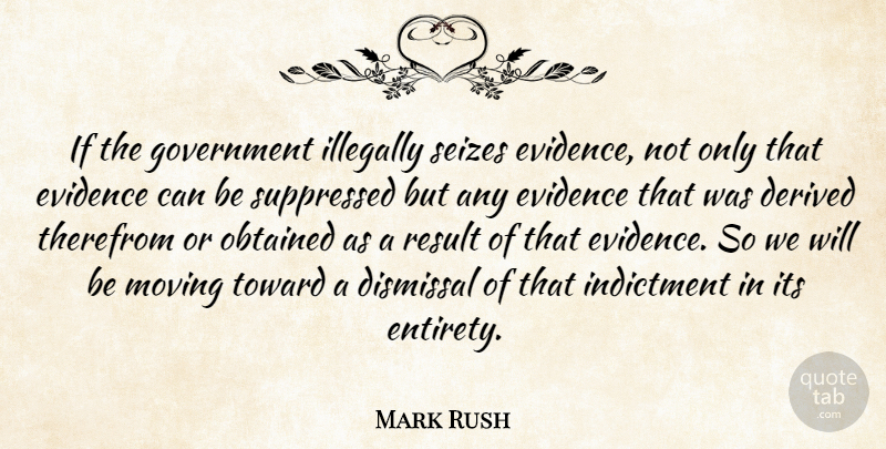 Mark Rush Quote About Derived, Evidence, Government, Indictment, Moving: If The Government Illegally Seizes...