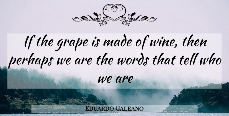Eduardo Galeano Quote About Wine, Who We Are, Made: If The Grape Is Made...