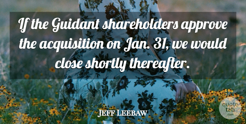 Jeff Leebaw Quote About Approve, Close: If The Guidant Shareholders Approve...