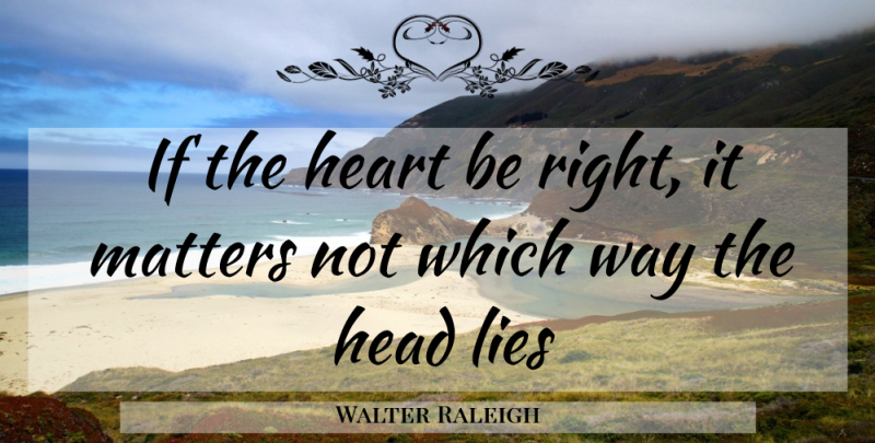Walter Raleigh Quote About Head, Heart, Lies, Matters: If The Heart Be Right...