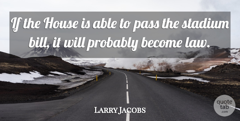 Larry Jacobs Quote About House, Law, Pass, Stadium: If The House Is Able...