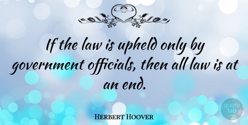 Herbert Hoover Quote About Law, Government, Ends: If The Law Is Upheld...