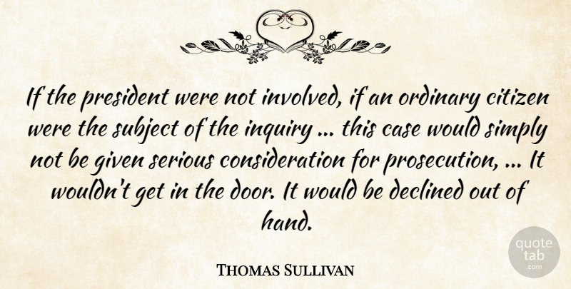 Thomas Sullivan Quote About Case, Citizen, Declined, Given, Inquiry: If The President Were Not...