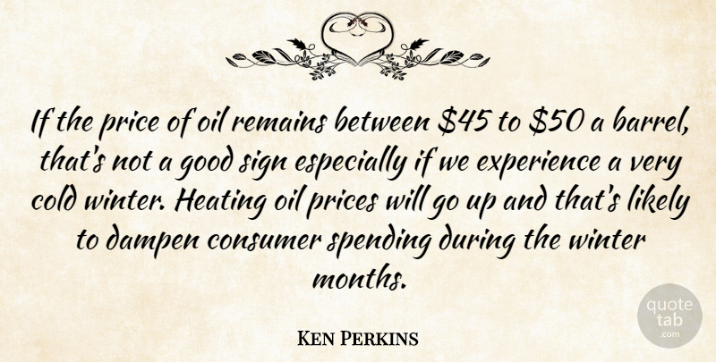 Ken Perkins Quote About Cold, Consumer, Experience, Good, Likely: If The Price Of Oil...