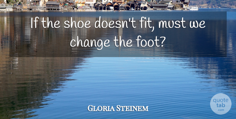 Gloria Steinem Quote About Change, Shoes, Feet: If The Shoe Doesnt Fit...