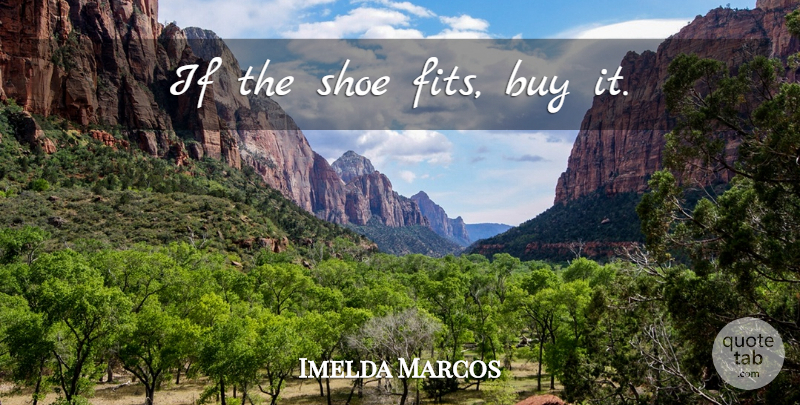 Imelda Marcos Quote About Shoes, Fit, If The Shoe Fits: If The Shoe Fits Buy...