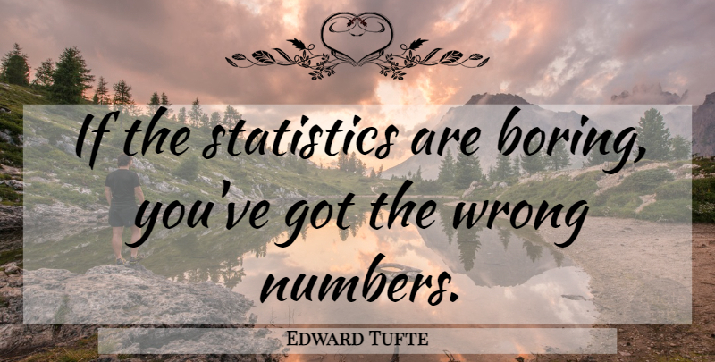 Edward Tufte Quote About Numbers, Wrong Number, Statistics: If The Statistics Are Boring...