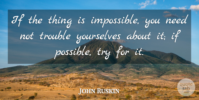 John Ruskin Quote About Trying, Needs, Impossible: If The Thing Is Impossible...