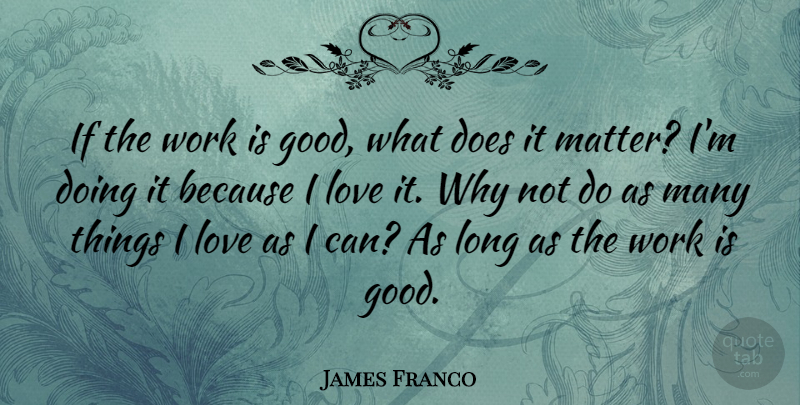 James Franco Quote About Long, Why Not, Things I Love: If The Work Is Good...