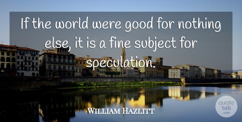 William Hazlitt Quote About World, Fine, Speculation: If The World Were Good...