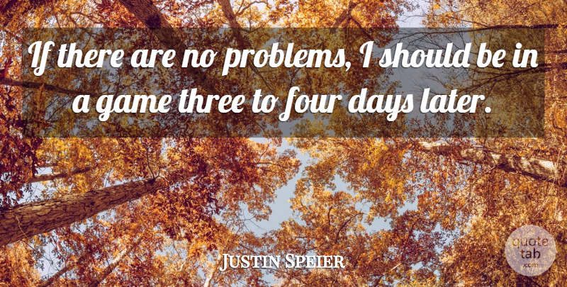 Justin Speier Quote About Days, Four, Game, Three: If There Are No Problems...