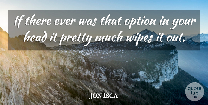 Jon Isca Quote About Head, Option: If There Ever Was That...