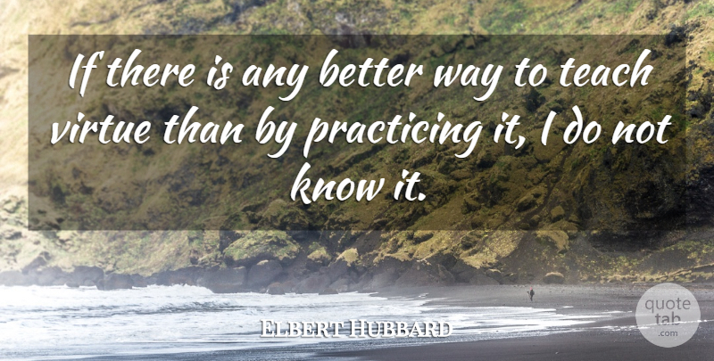 Elbert Hubbard Quote About Way, Virtue, Teach: If There Is Any Better...